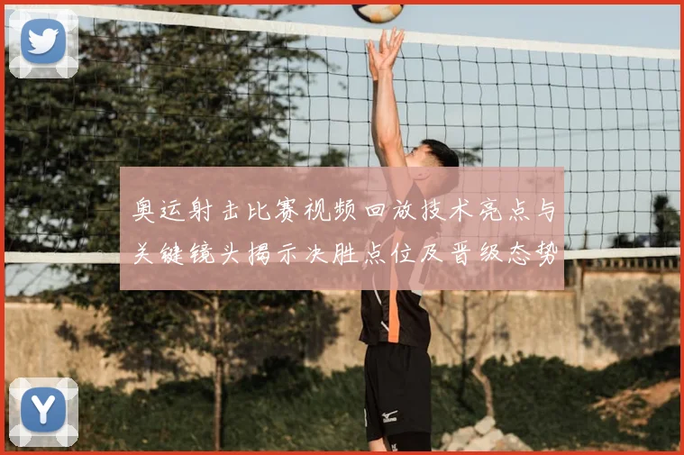 奥运射击比赛视频回放技术亮点与关键镜头揭示决胜点位及晋级态势