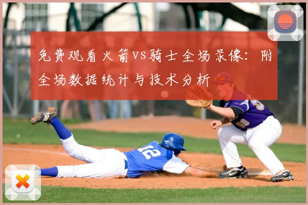 免费观看火箭vs骑士全场录像：附全场数据统计与技术分析