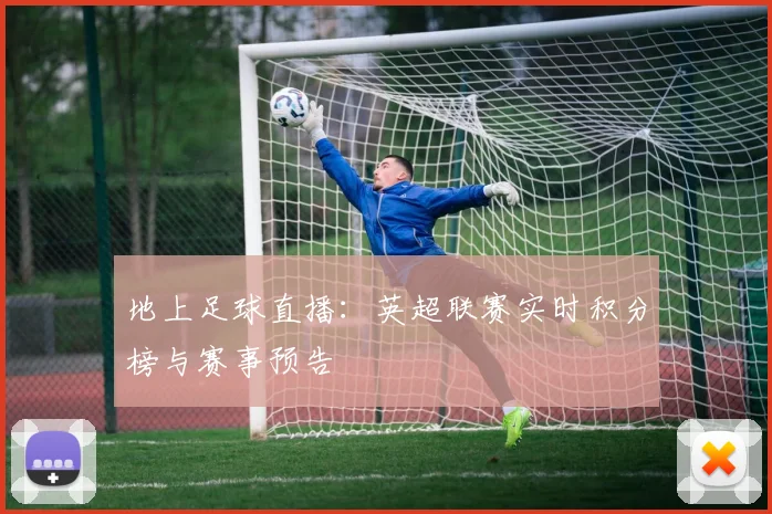 地上足球直播：英超联赛实时积分榜与赛事预告