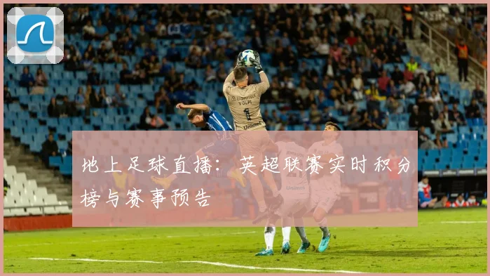 地上足球直播：英超联赛实时积分榜与赛事预告