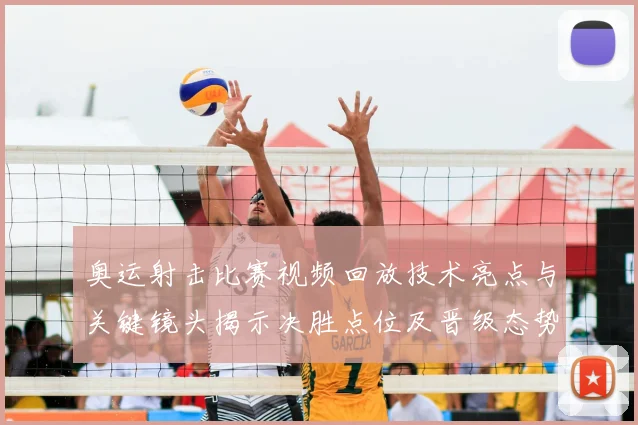 奥运射击比赛视频回放技术亮点与关键镜头揭示决胜点位及晋级态势