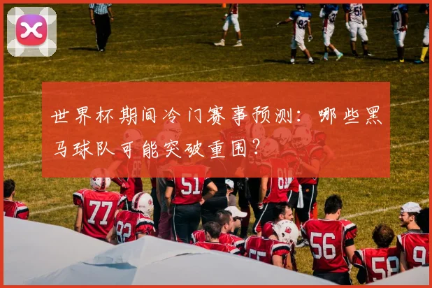世界杯期间冷门赛事预测：哪些黑马球队可能突破重围？