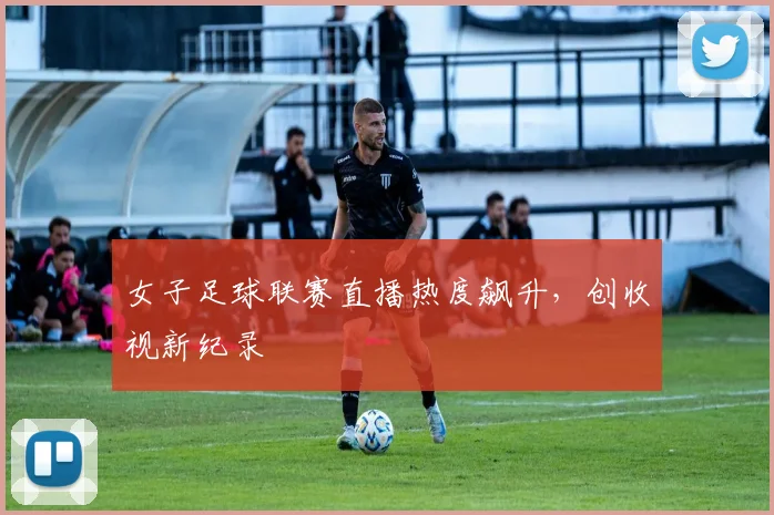 女子足球联赛直播热度飙升，创收视新纪录