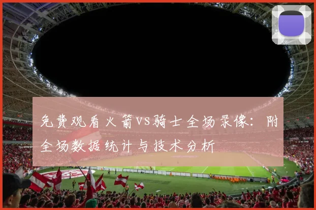 免费观看火箭vs骑士全场录像：附全场数据统计与技术分析