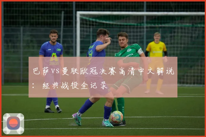 巴萨vs曼联欧冠决赛高清中文解说：经典战役全记录