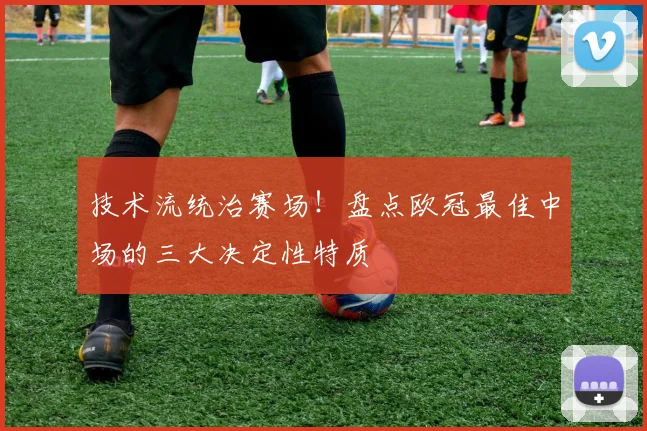 技术流统治赛场！盘点欧冠最佳中场的三大决定性特质