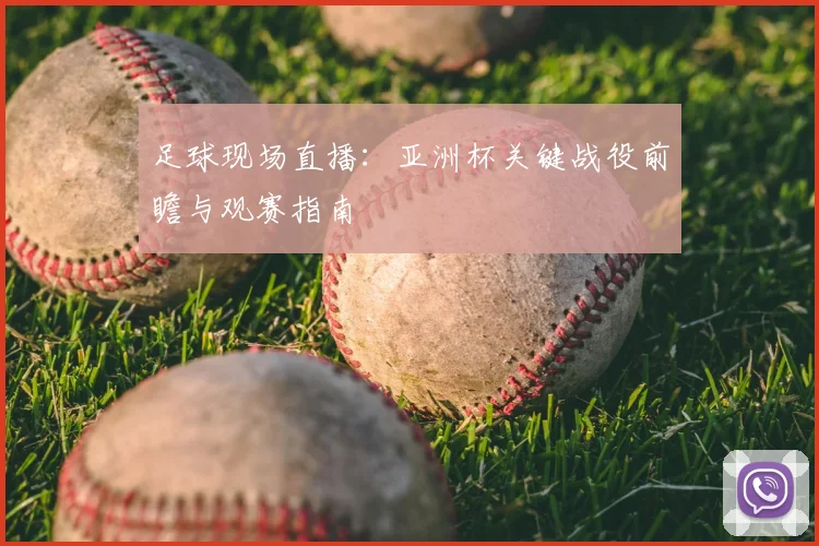 足球现场直播：亚洲杯关键战役前瞻与观赛指南