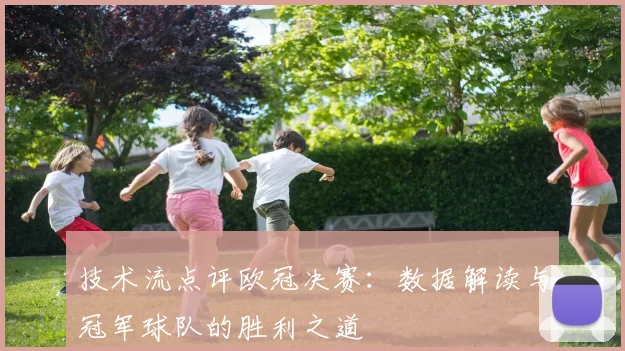技术流点评欧冠决赛：数据解读与冠军球队的胜利之道