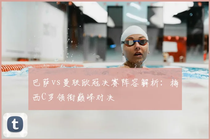 巴萨vs曼联欧冠决赛阵容解析：梅西C罗领衔巅峰对决