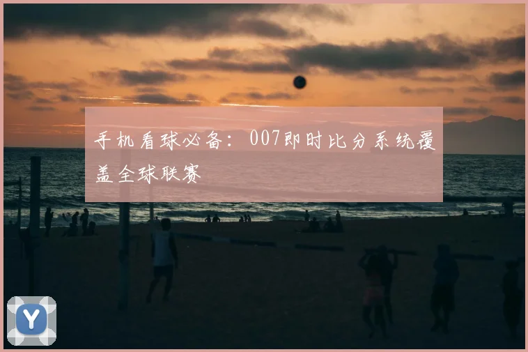 手机看球必备：007即时比分系统覆盖全球联赛