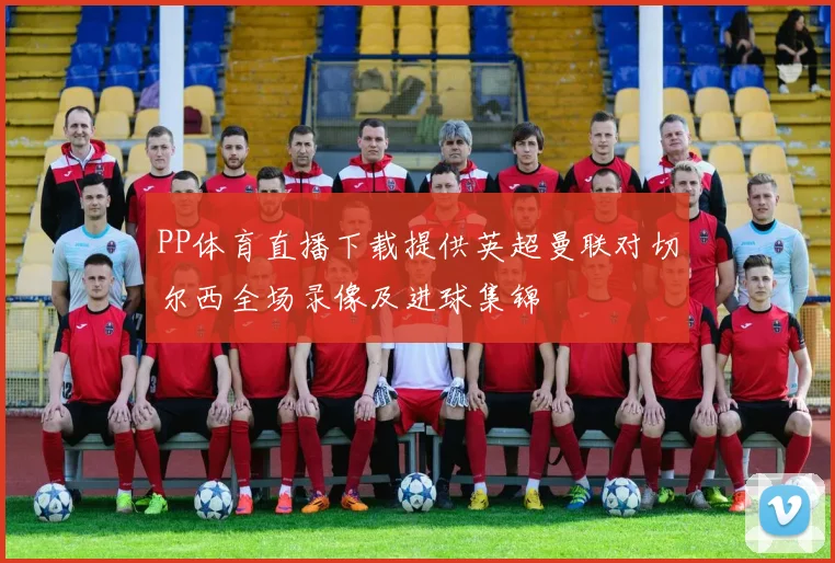 PP体育直播下载提供英超曼联对切尔西全场录像及进球集锦