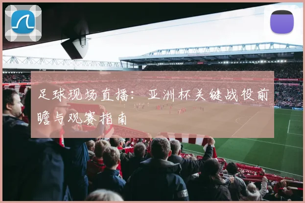 足球现场直播：亚洲杯关键战役前瞻与观赛指南