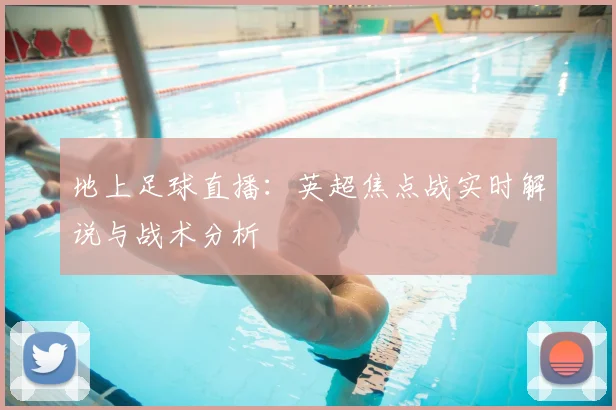 地上足球直播：英超焦点战实时解说与战术分析